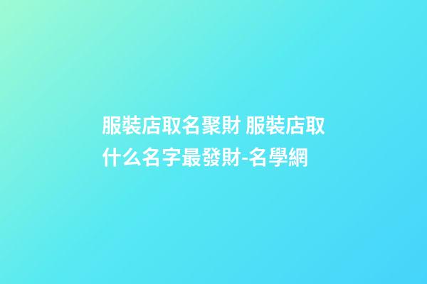 服裝店取名聚財 服裝店取什么名字最發財-名學網